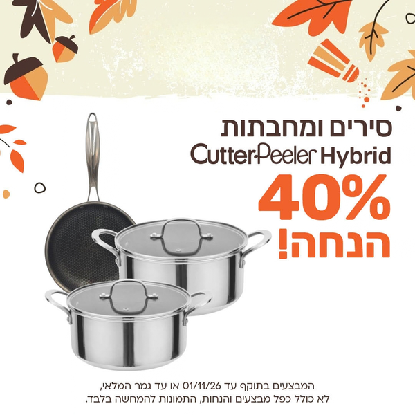 סירים ומחבתות 
CutterPeeler Hybrid
40% הנחה!
המבצעים בתוקף עד 01/11/26 או עד גמר המלאי,
לא כולל כפל מבצעים והנחות, התמונה להמחשה בלבד.